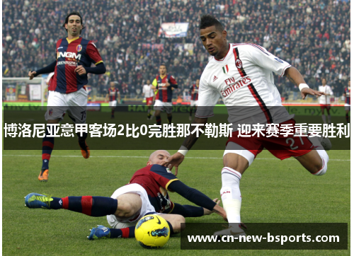 博洛尼亚意甲客场2比0完胜那不勒斯 迎来赛季重要胜利 博洛尼亚意甲客场2比0完胜那不勒斯 迎来赛季重要胜利