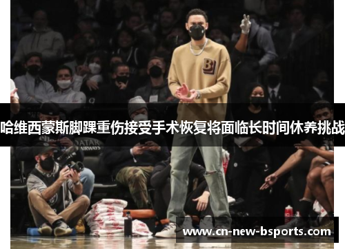 哈维西蒙斯脚踝重伤接受手术恢复将面临长时间休养挑战 哈维西蒙斯脚踝重伤接受手术恢复将面临长时间休养挑战