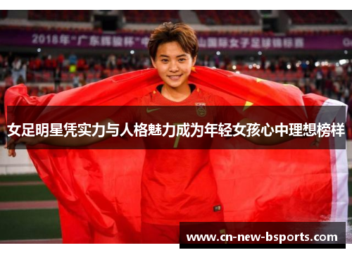 女足明星凭实力与人格魅力成为年轻女孩心中理想榜样 女足明星凭实力与人格魅力成为年轻女孩心中理想榜样