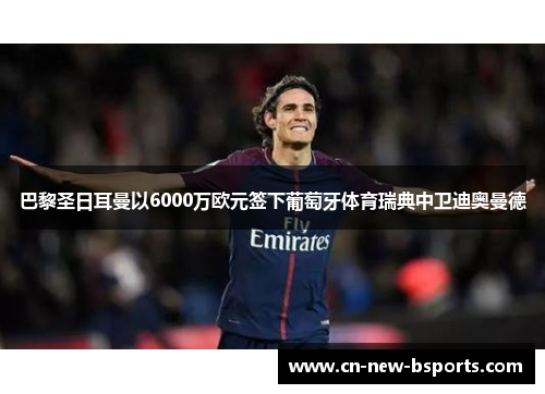 巴黎圣日耳曼以6000万欧元签下葡萄牙体育瑞典中卫迪奥曼德 巴黎圣日耳曼以6000万欧元签下葡萄牙体育瑞典中卫迪奥曼德