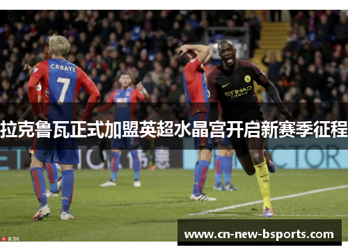 拉克鲁瓦正式加盟英超水晶宫开启新赛季征程 拉克鲁瓦正式加盟英超水晶宫开启新赛季征程