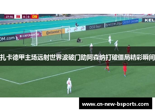 扎卡德甲主场远射世界波破门助阿森纳打破僵局精彩瞬间 扎卡德甲主场远射世界波破门助阿森纳打破僵局精彩瞬间