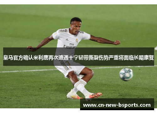 皇马官方确认米利唐再次遭遇十字韧带撕裂伤势严重将面临长期康复 皇马官方确认米利唐再次遭遇十字韧带撕裂伤势严重将面临长期康复