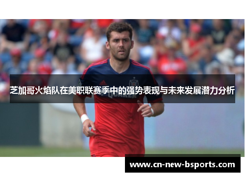芝加哥火焰队在美职联赛季中的强势表现与未来发展潜力分析 芝加哥火焰队在美职联赛季中的强势表现与未来发展潜力分析
