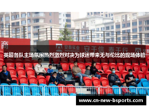 英超各队主场氛围热烈激烈对决为球迷带来无与伦比的现场体验