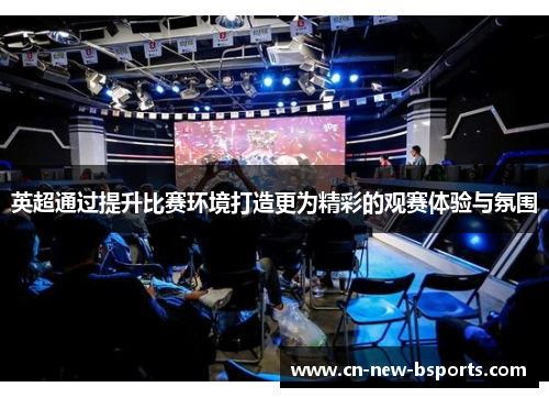 英超通过提升比赛环境打造更为精彩的观赛体验与氛围