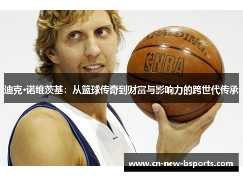 迪克·诺维茨基:从篮球传奇到财富与影响力的跨世代传承 迪克·诺维茨基:从篮球传奇到财富与影响力的跨世代传承