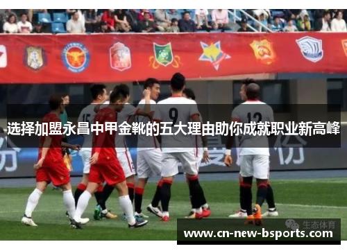 选择加盟永昌中甲金靴的五大理由助你成就职业新高峰 选择加盟永昌中甲金靴的五大理由助你成就职业新高峰