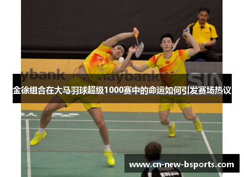 金徐组合在大马羽球超级1000赛中的命运如何引发赛场热议 金徐组合在大马羽球超级1000赛中的命运如何引发赛场热议