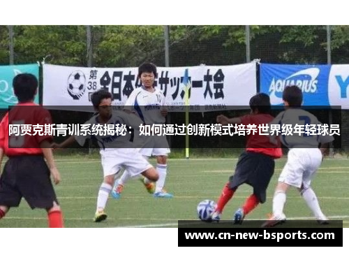 阿贾克斯青训系统揭秘:如何通过创新模式培养世界级年轻球员 阿贾克斯青训系统揭秘:如何通过创新模式培养世界级年轻球员