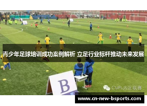 青少年足球培训成功案例解析 立足行业标杆推动未来发展