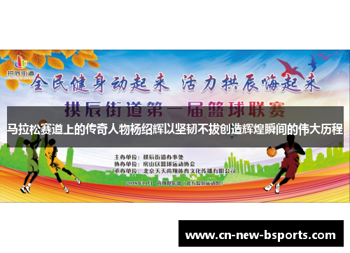 马拉松赛道上的传奇人物杨绍辉以坚韧不拔创造辉煌瞬间的伟大历程 马拉松赛道上的传奇人物杨绍辉以坚韧不拔创造辉煌瞬间的伟大历程