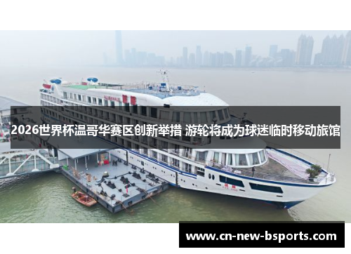 2026世界杯温哥华赛区创新举措 游轮将成为球迷临时移动旅馆 2026世界杯温哥华赛区创新举措 游轮将成为球迷临时移动旅馆