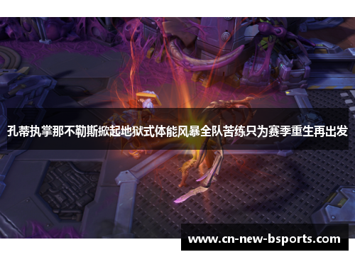 孔蒂执掌那不勒斯掀起地狱式体能风暴全队苦练只为赛季重生再出发 孔蒂执掌那不勒斯掀起地狱式体能风暴全队苦练只为赛季重生再出发