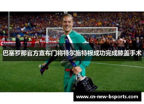 巴塞罗那官方宣布门将特尔施特根成功完成膝盖手术 巴塞罗那官方宣布门将特尔施特根成功完成膝盖手术