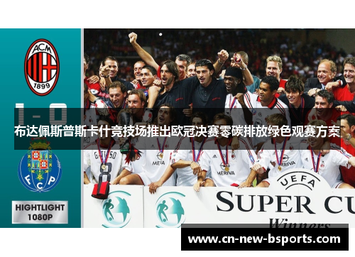 布达佩斯普斯卡什竞技场推出欧冠决赛零碳排放绿色观赛方案 布达佩斯普斯卡什竞技场推出欧冠决赛零碳排放绿色观赛方案
